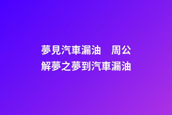夢見汽車漏油　周公解夢之夢到汽車漏油